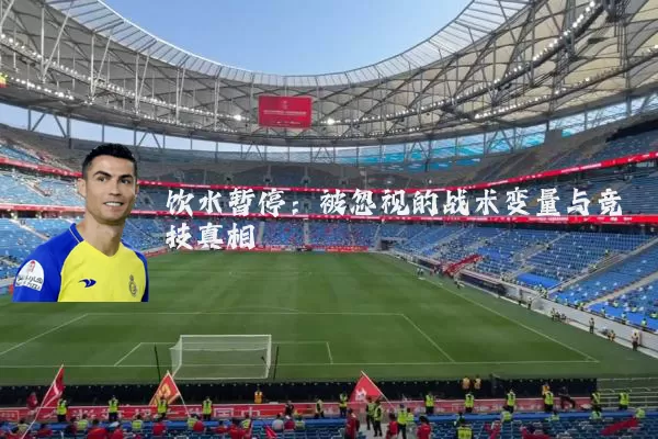 饮水暂停:被忽视的战术变量与竞技真相
