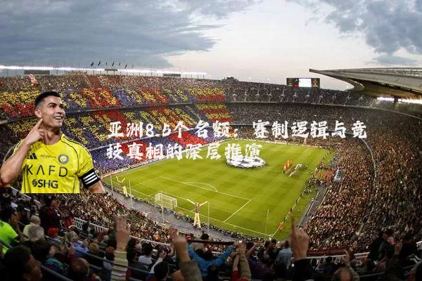 亚洲8.5个名额：赛制逻辑与竞技真相的深层推演