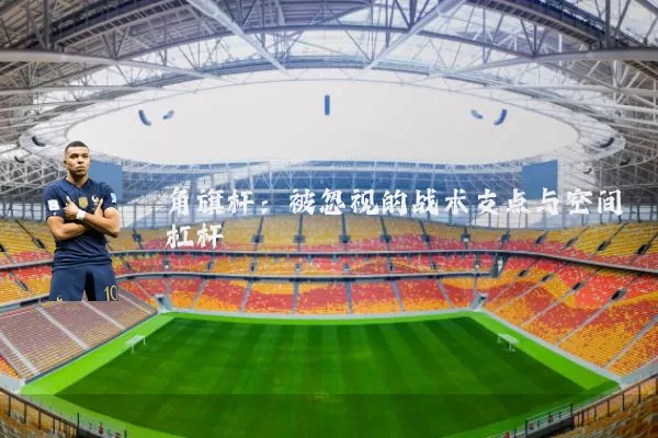 角旗杆:被忽视的战术支点与空间杠杆