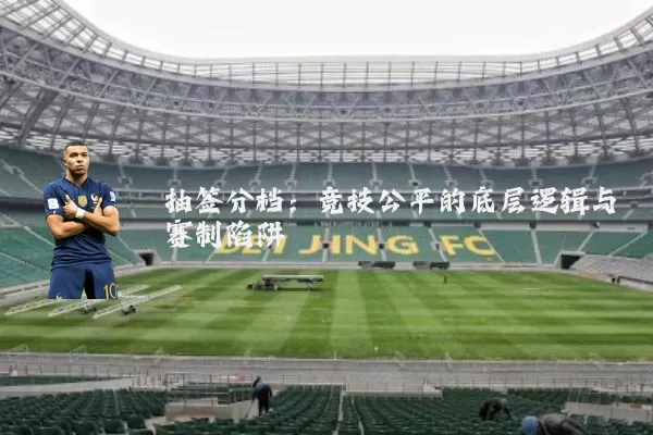 抽签分档：竞技公平的底层逻辑与赛制陷阱