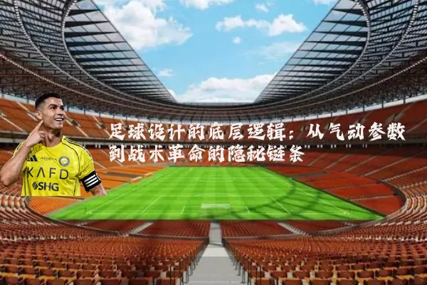 足球设计的底层逻辑：从气动参数到战术革命的隐秘链条