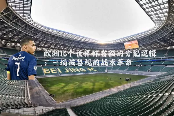 欧洲16个世界杯名额的分配逻辑:一场被忽视的战术革命