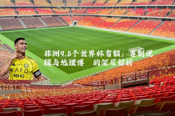 非洲9.5个世界杯名额:赛制逻辑与地理博弈的深层解析