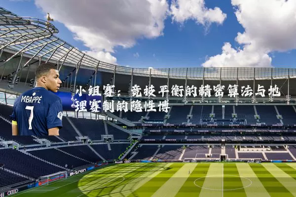 小组赛:竞技平衡的精密算法与地理赛制的隐性博弈